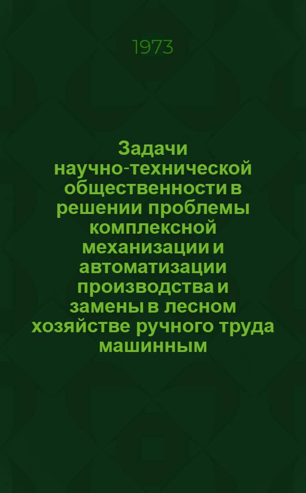 Задачи научно-технической общественности в решении проблемы комплексной механизации и автоматизации производства и замены в лесном хозяйстве ручного труда машинным : Доклад