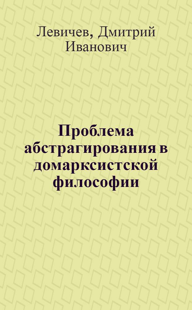 Проблема абстрагирования в домарксистской философии : Автореф. дис. на соиск. учен. степени канд. филос. наук : (09.00.03)