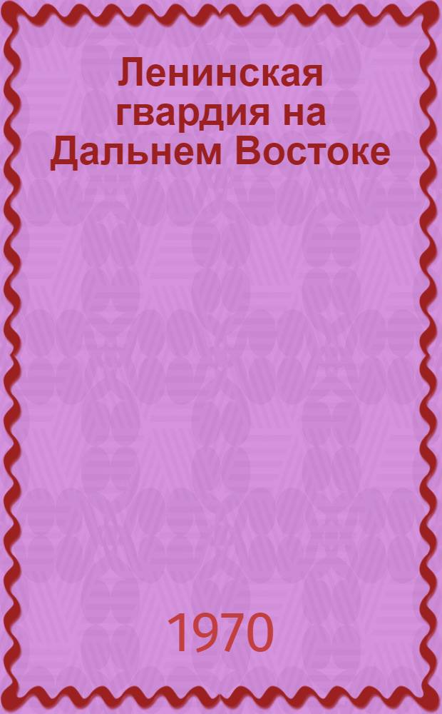 Ленинская гвардия на Дальнем Востоке : Сборник докум. рассказов и воспоминаний