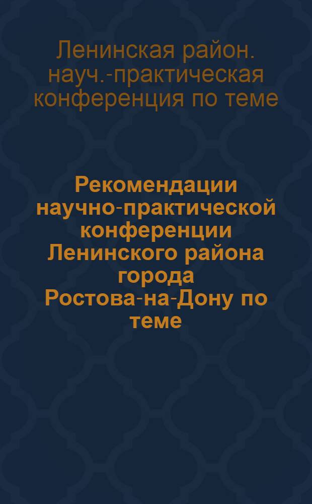 Рекомендации научно-практической конференции Ленинского района города Ростова-на-Дону по теме: "Пути повышения эффективности партийной работы". Окт. 1973 г. : Проект