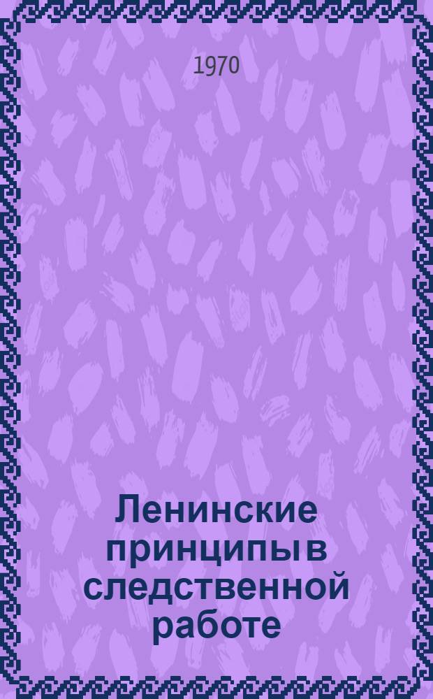 Ленинские принципы в следственной работе : Материалы Науч.-практ. конференции, посвящ. 100-летию со дня рождения В.И. Ленина, и Всесоюз. совещания-семинара