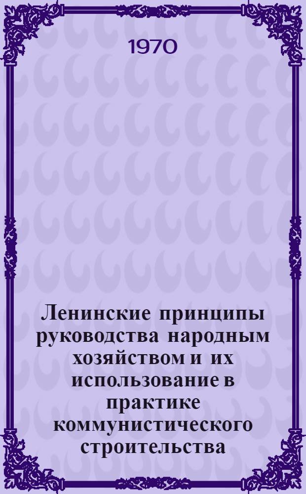 Ленинские принципы руководства народным хозяйством и их использование в практике коммунистического строительства : (Некоторые аспекты проблемы) : Сб. статей