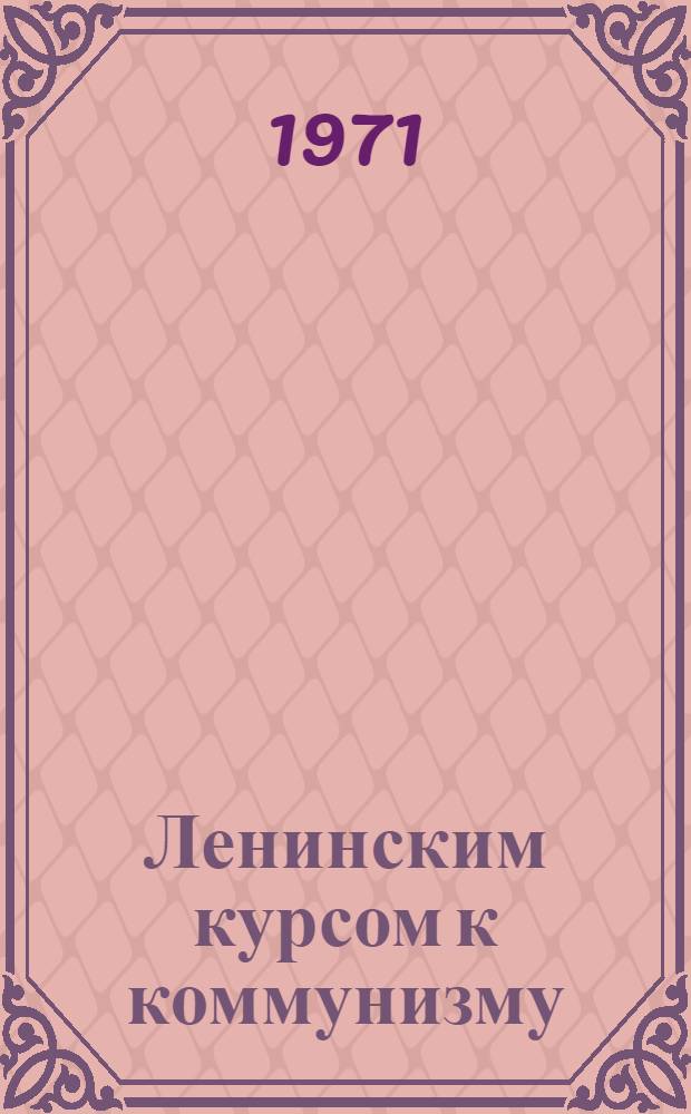 Ленинским курсом к коммунизму : (К итогам работы XXIV съезда КПСС)