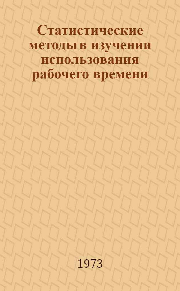 Статистические методы в изучении использования рабочего времени : (По материалам пром. предприятий Куйбышев. обл.) : Автореф. дис. на соиск. учен. степени канд. экон. наук : (08.00.11)