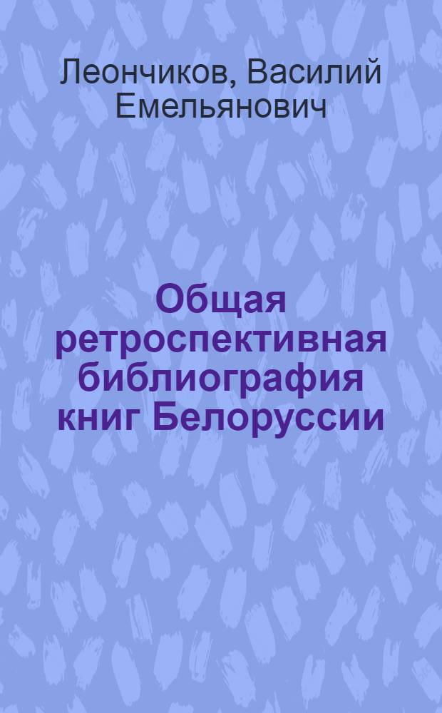 Общая ретроспективная библиография книг Белоруссии : (История и теорет. вопросы) : Автореферат дис. на соискание учен. степени канд. пед. наук : (736)
