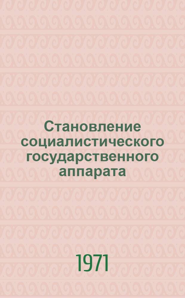 Становление социалистического государственного аппарата : Автореф. дис. на соискание учен. степени д-ра юрид. наук : (710)