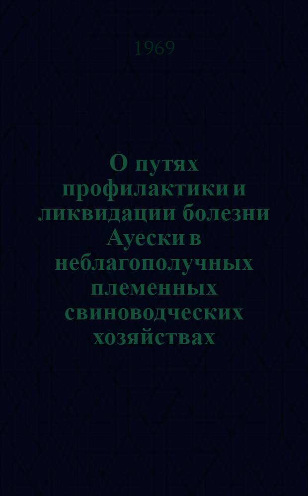О путях профилактики и ликвидации болезни Ауески в неблагополучных племенных свиноводческих хозяйствах : Автореф. дис. на соискание учен. степени канд. вет. наук : (14.780)
