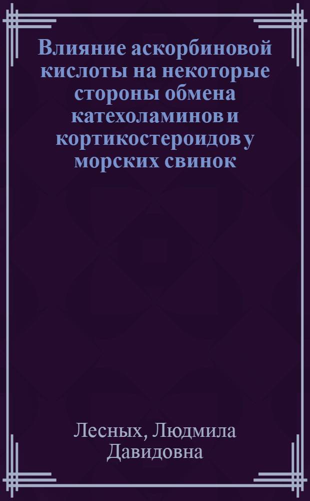 Влияние аскорбиновой кислоты на некоторые стороны обмена катехоламинов и кортикостероидов у морских свинок : Автореф. дис. на соиск. учен. степени канд. биол. наук : (03.00.04)