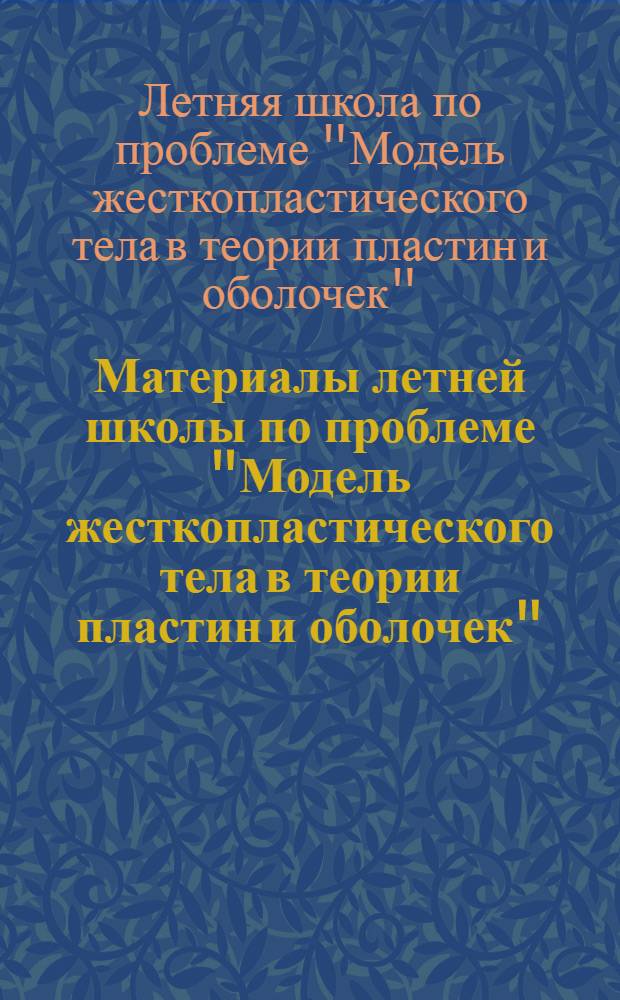 Материалы летней школы по проблеме "Модель жесткопластического тела в теории пластин и оболочек". Тарту-Кяэрику, 2-8 июня 1969 г. : Тезисы докладов