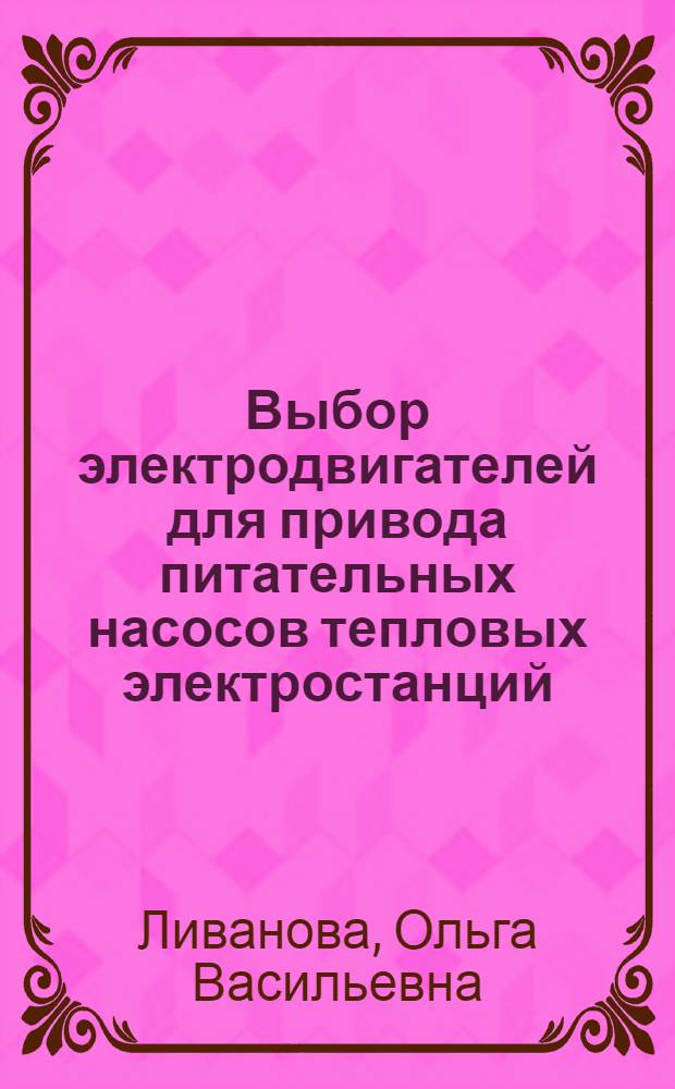 Выбор электродвигателей для привода питательных насосов тепловых электростанций : Лекция для слушателей фак. повышения квалификации инженеров - руководящих работников и специалистов МЭ и Э СССР, студентов энерг. фак. и энерг. специальности инж.-экон. фак