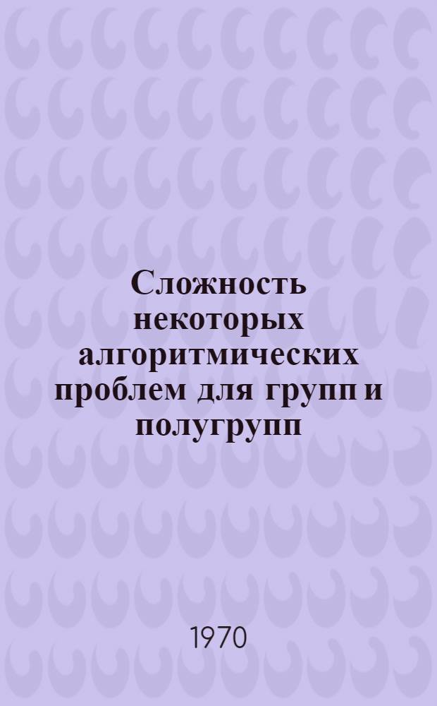 Сложность некоторых алгоритмических проблем для групп и полугрупп : Автореф. дис. на соискание учен. степени канд. физ.-мат. наук : (01.007)