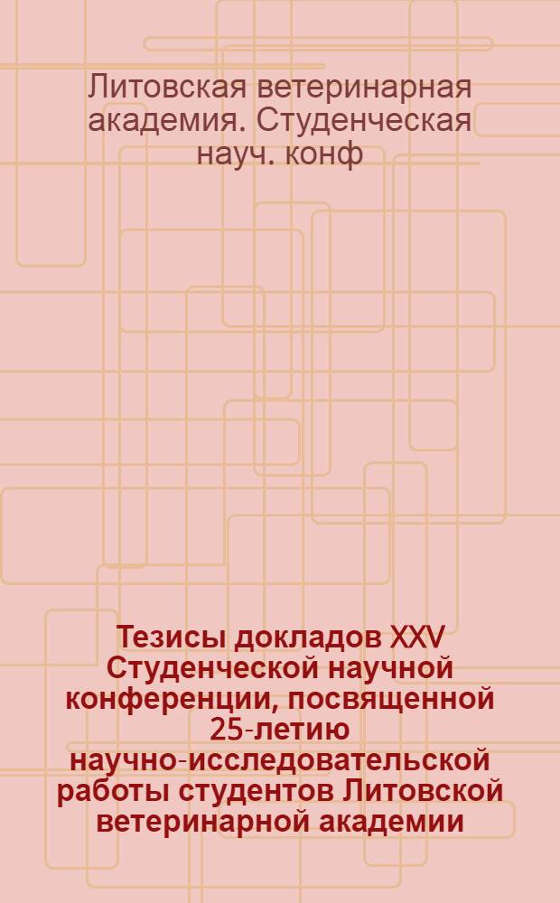 Тезисы докладов XXV Студенческой научной конференции, посвященной 25-летию научно-исследовательской работы студентов Литовской ветеринарной академии. ...25-27 октября 1973 г.