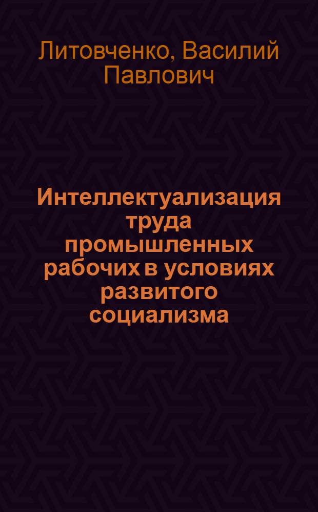 Интеллектуализация труда промышленных рабочих в условиях развитого социализма : Автореф. дис. на соиск. учен. степени канд. филос. наук : (09.00.02)