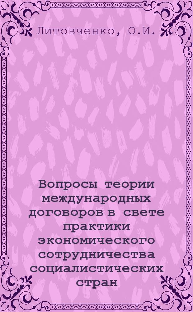 Вопросы теории международных договоров в свете практики экономического сотрудничества социалистических стран : Автореф. дис. на соискание учен. степени канд. юрид. наук : (716)