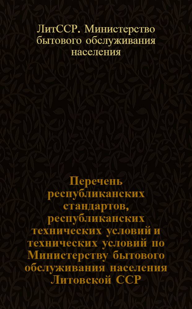 Перечень республиканских стандартов, республиканских технических условий и технических условий по Министерству бытового обслуживания населения Литовской ССР : (По состоянию на 1 янв. 1973 г.)