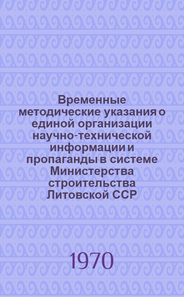 Временные методические указания о единой организации научно-технической информации и пропаганды в системе Министерства строительства Литовской ССР