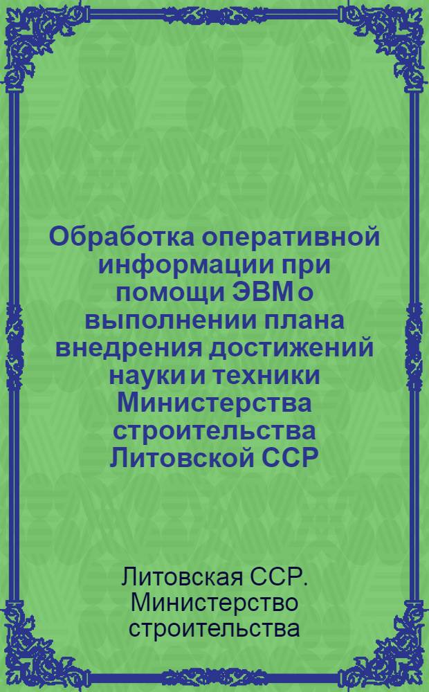 Обработка оперативной информации при помощи ЭВМ о выполнении плана внедрения достижений науки и техники Министерства строительства Литовской ССР : Врем. рабочая инструкция о подготовке и передаче информации о выполнении плана внедрения достижений науки и техники