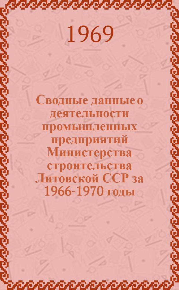 Сводные данные о деятельности промышленных предприятий Министерства строительства Литовской ССР за 1966-1970 годы