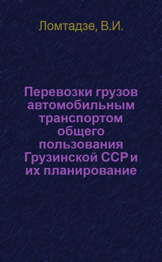 Перевозки грузов автомобильным транспортом общего пользования Грузинской ССР и их планирование : Автореф. дис. на соискание учен. степени канд. экон. наук : (594)