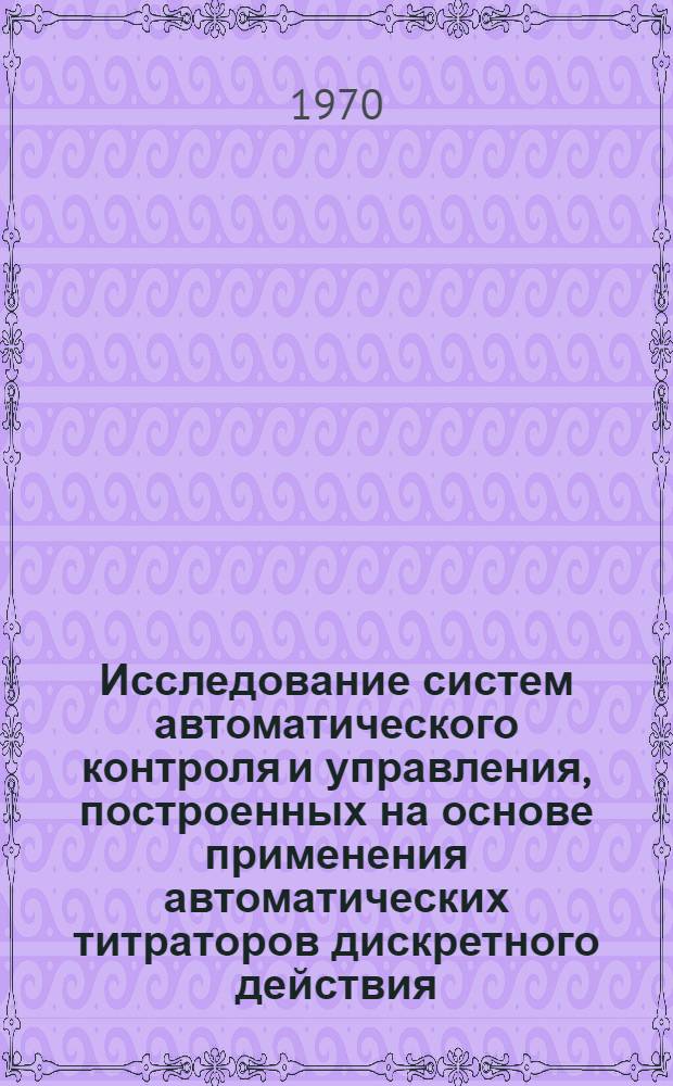 Исследование систем автоматического контроля и управления, построенных на основе применения автоматических титраторов дискретного действия : Автореф. дис. на соискание учен. степени канд. техн. наук : (05.253)