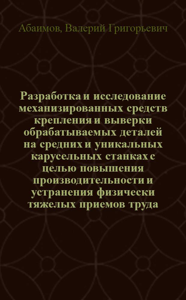 Разработка и исследование механизированных средств крепления и выверки обрабатываемых деталей на средних и уникальных карусельных станках с целью повышения производительности и устранения физически тяжелых приемов труда : Автореф. дис. на соиск. учен. степени канд. техн. наук