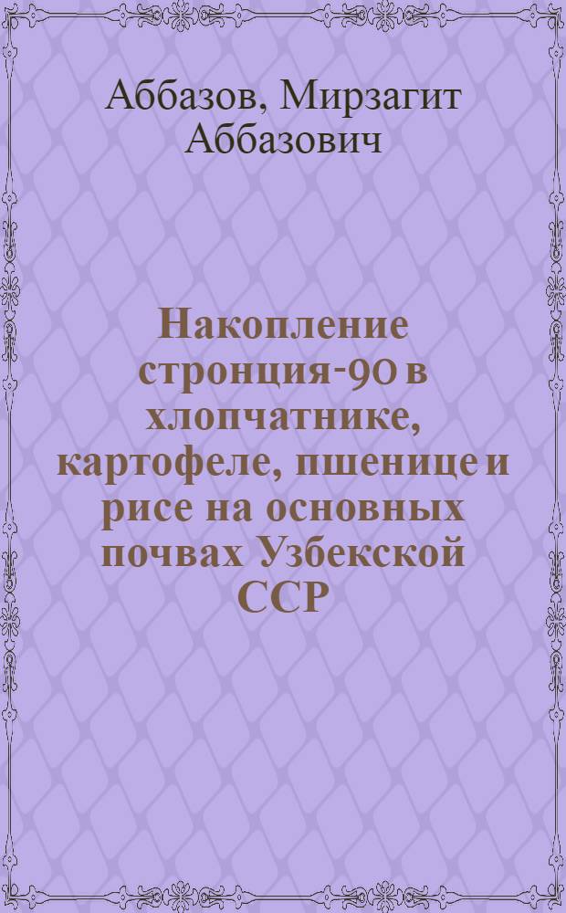 Накопление стронция-90 в хлопчатнике, картофеле, пшенице и рисе на основных почвах Узбекской ССР : Автореф. дис. на соиск. учен. степени канд. биол. наук : (06.01.04)