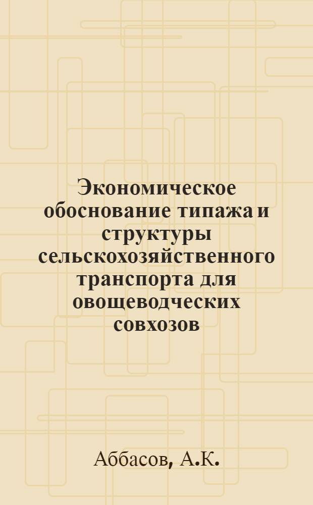 Экономическое обоснование типажа и структуры сельскохозяйственного транспорта для овощеводческих совхозов : (На примере Куба-Хачмас. зоны АзССР) : Автореф. дис. на соискание учен. степени канд. экон. наук : (594)