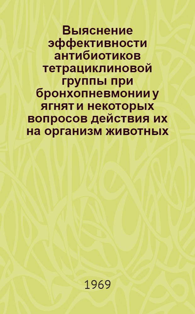 Выяснение эффективности антибиотиков тетрациклиновой группы при бронхопневмонии у ягнят и некоторых вопросов действия их на организм животных : Автореферат дис. на соискание учен. степени канд. вет. наук : (800)