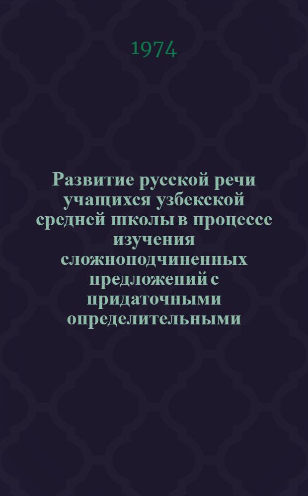 Развитие русской речи учащихся узбекской средней школы в процессе изучения сложноподчиненных предложений с придаточными определительными : Автореф. дис. на соиск. учен. степени канд. пед. наук : (13.00.02)