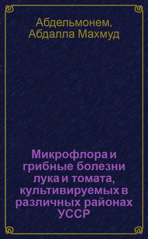 Микрофлора и грибные болезни лука и томата, культивируемых в различных районах УССР : Автореф. дис. на соиск. учен. степени канд. биол. наук : (06.01.11)