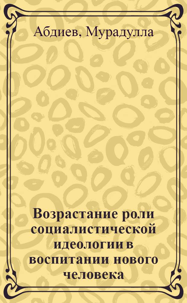 Возрастание роли социалистической идеологии в воспитании нового человека : (По материалам УзССР) : Автореф. дис. на соиск. учен. степени канд. филос. наук : (09.00.01)