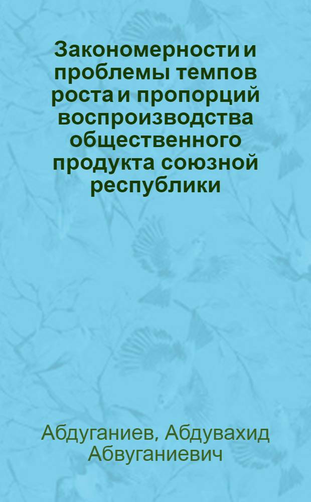 Закономерности и проблемы темпов роста и пропорций воспроизводства общественного продукта союзной республики : (На материалах УзССР) : Автореф. дис. на соиск. учен. степени д-ра экон. наук : (08.00.01)