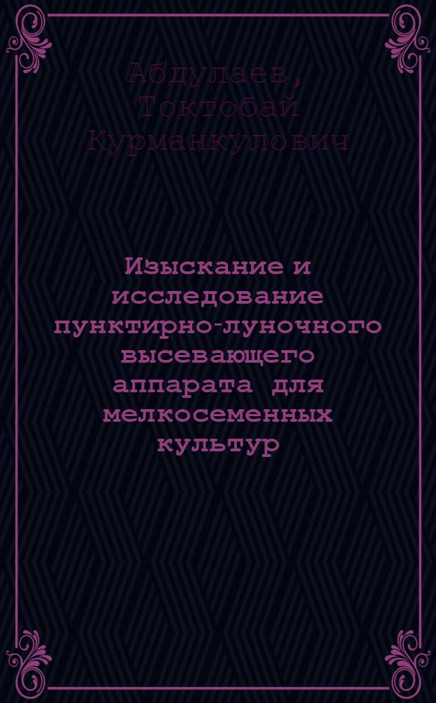 Изыскание и исследование пунктирно-луночного высевающего аппарата для мелкосеменных культур : (На примере посева лекарств. мака в условиях Прииссыккулья) : Автореф. дис. на соиск. учен. степени канд. техн. наук : (05.20.01)