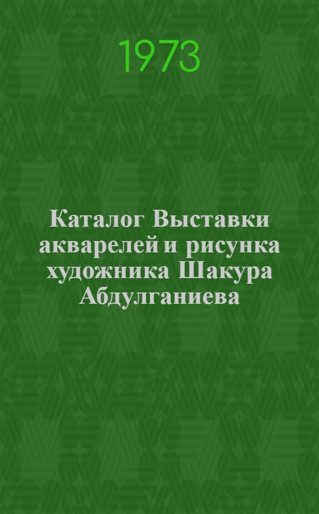 Каталог Выставки акварелей и рисунка художника Шакура Абдулганиева