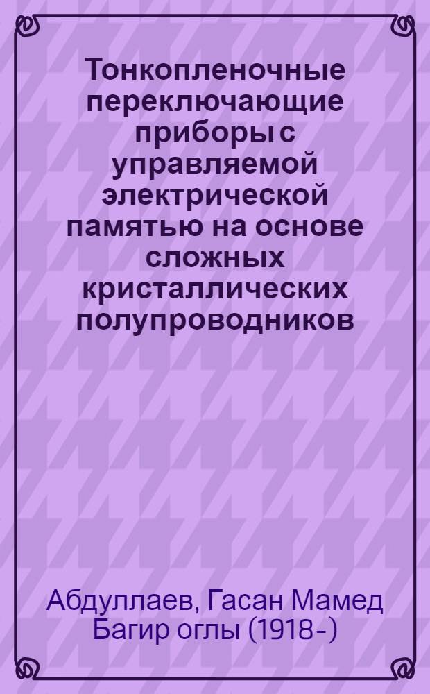 Тонкопленочные переключающие приборы с управляемой электрической памятью на основе сложных кристаллических полупроводников : (Докл. на Науч.-техн. совете МЭП СССР)