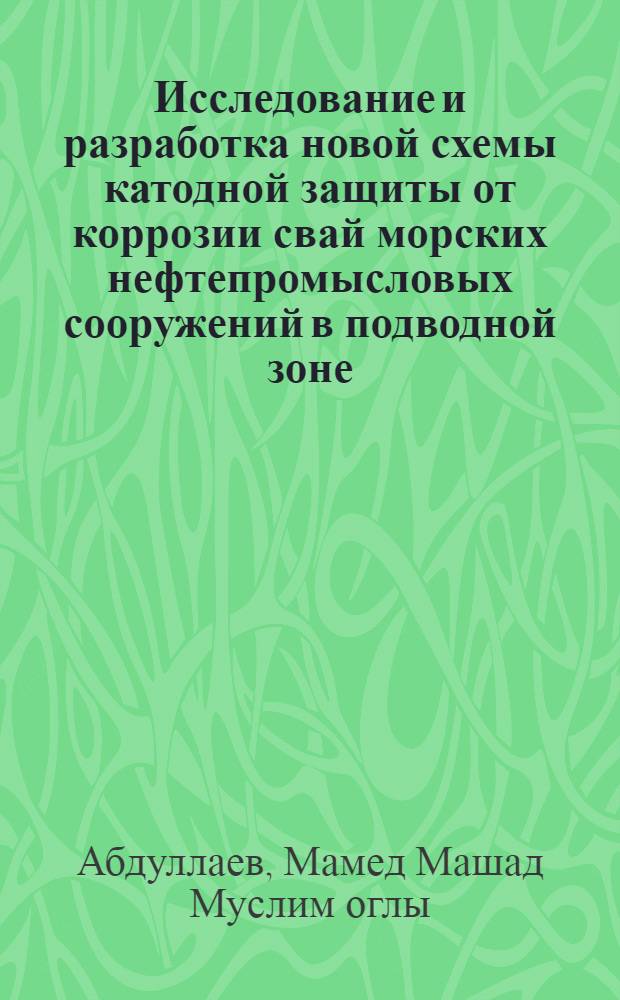 Исследование и разработка новой схемы катодной защиты от коррозии свай морских нефтепромысловых сооружений в подводной зоне : Автореф. дис. на соискание учен. степени канд. техн. наук : (05.353)