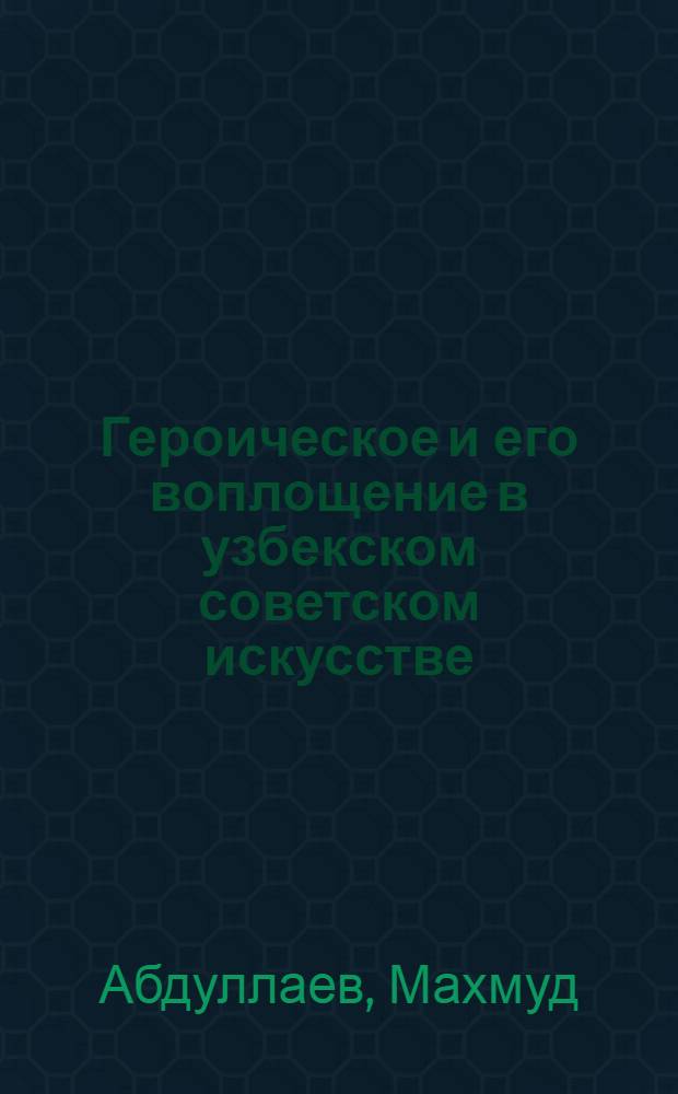 Героическое и его воплощение в узбекском советском искусстве : (На примере худож. лит.) : Автореф. дис. на соискание учен. степени канд. филос. наук : (623)