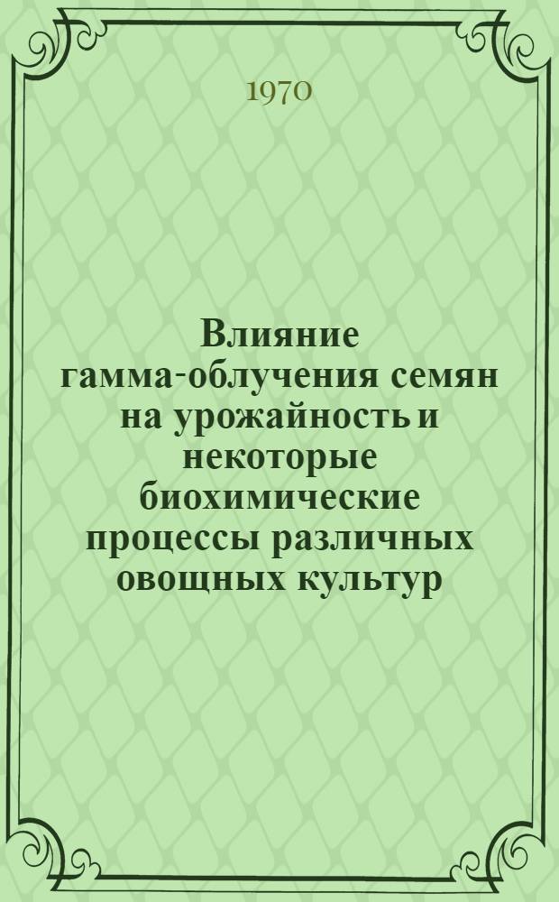 Влияние гамма-облучения семян на урожайность и некоторые биохимические процессы различных овощных культур : Автореф. дис. на соискание учен. степени канд. биол. наук