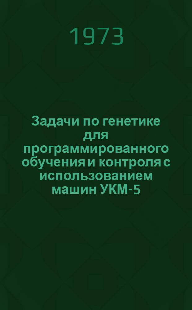 Задачи по генетике для программированного обучения и контроля с использованием машин УКМ-5. Ч. 1 : Генетический анализ наследования признаков при моно- и полигибридном скрещивании