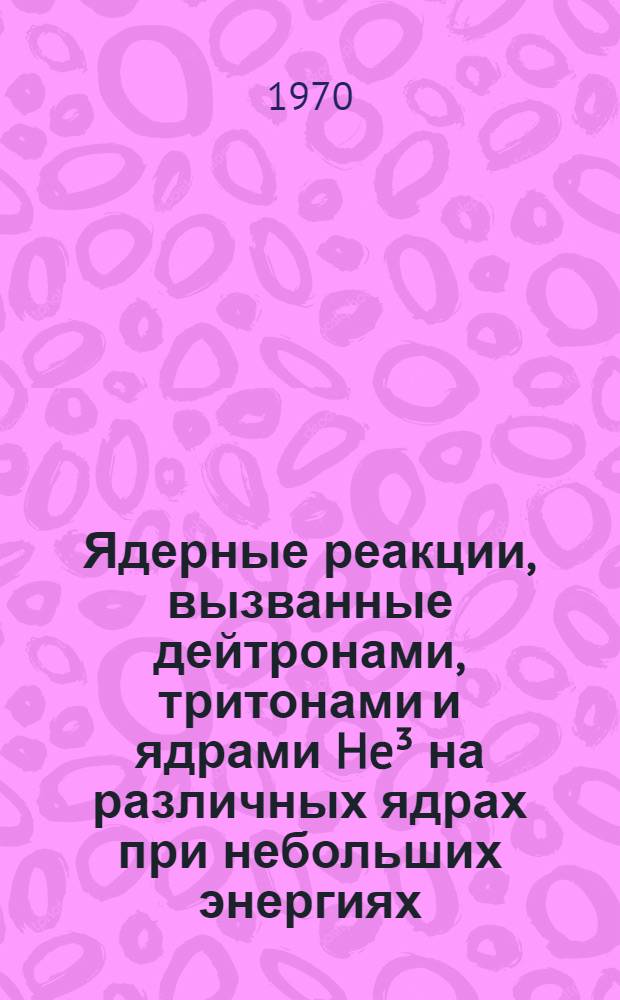Ядерные реакции, вызванные дейтронами, тритонами и ядрами He³ на различных ядрах при небольших энергиях : Библиогр. указатель [отеч. и иностр. литературы]. Вып. 1