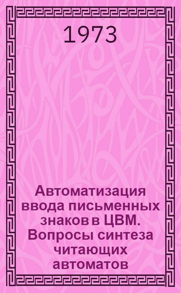 Автоматизация ввода письменных знаков в ЦВМ. Вопросы синтеза читающих автоматов : Материалы III Всесоюз. конф. и I Респ. симпозиума (12-14 июня 1973 г.)