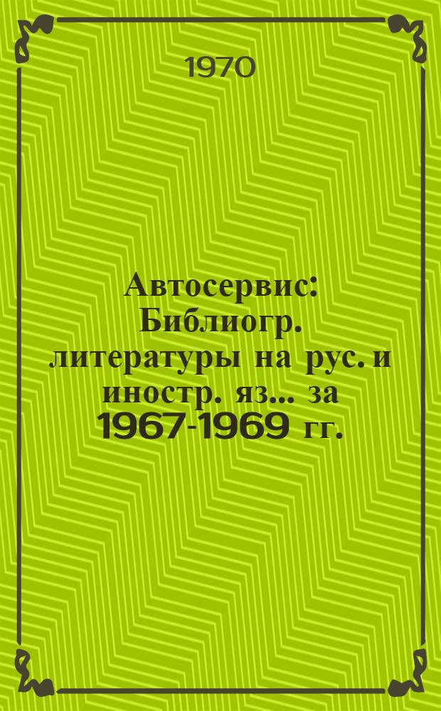 Автосервис : Библиогр. литературы на рус. и иностр. яз... ... за 1967-1969 гг.