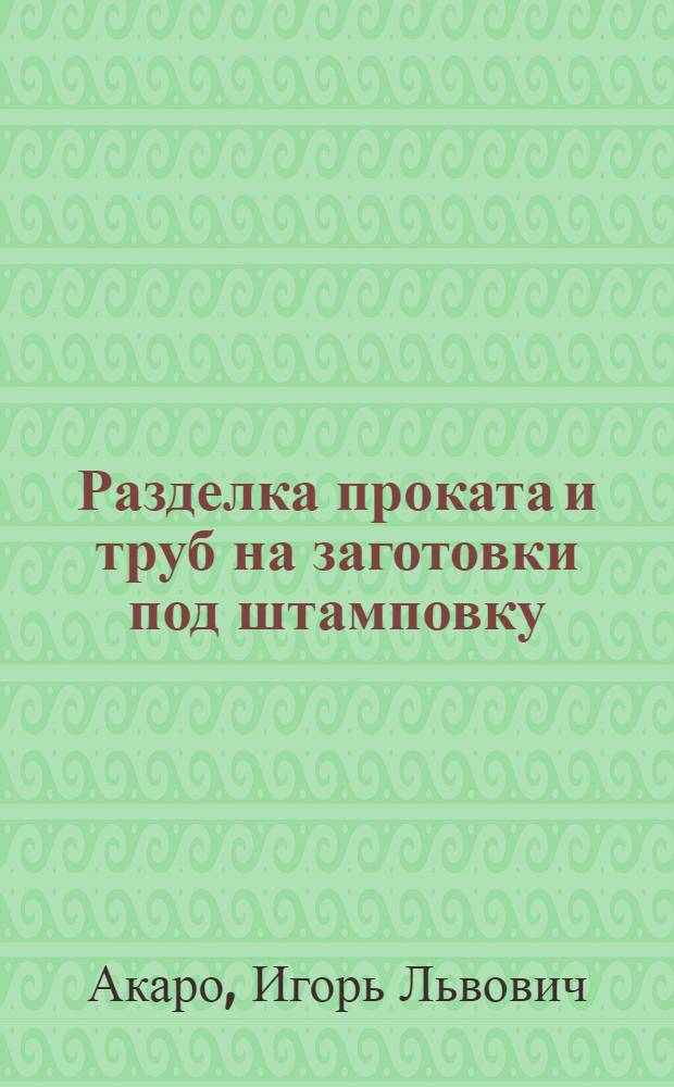 Разделка проката и труб на заготовки под штамповку : Метод. пособие по курсу "Ковка и горячая объемная штамповка" : (Специальность "Машины и технология обработки металлов давлением")