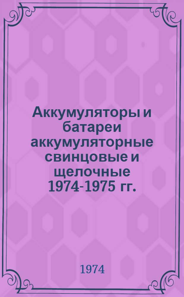 Аккумуляторы и батареи аккумуляторные свинцовые и щелочные 1974-1975 гг. : Номенклатурный справочник НС 22.003-74