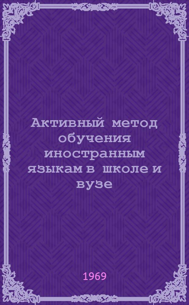 Активный метод обучения иностранным языкам в школе и вузе : (Тезисы докладов III респ. науч.-метод. конференции 11-12 февр. 1969 г.)