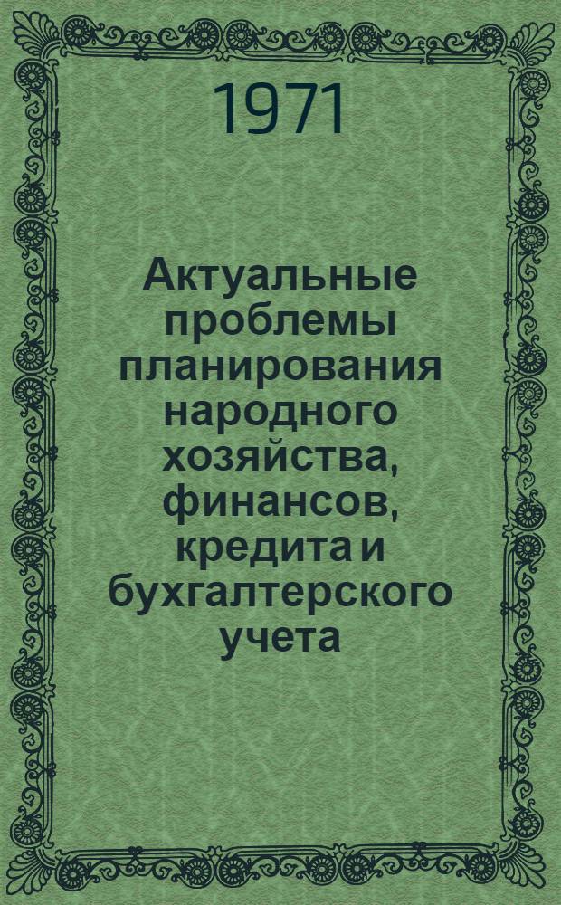 Актуальные проблемы планирования народного хозяйства, финансов, кредита и бухгалтерского учета : [Сборник статей] Ч. 1-. Ч. 1