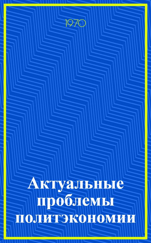 Актуальные проблемы политэкономии : Труды ин-та. [Ч. 1]