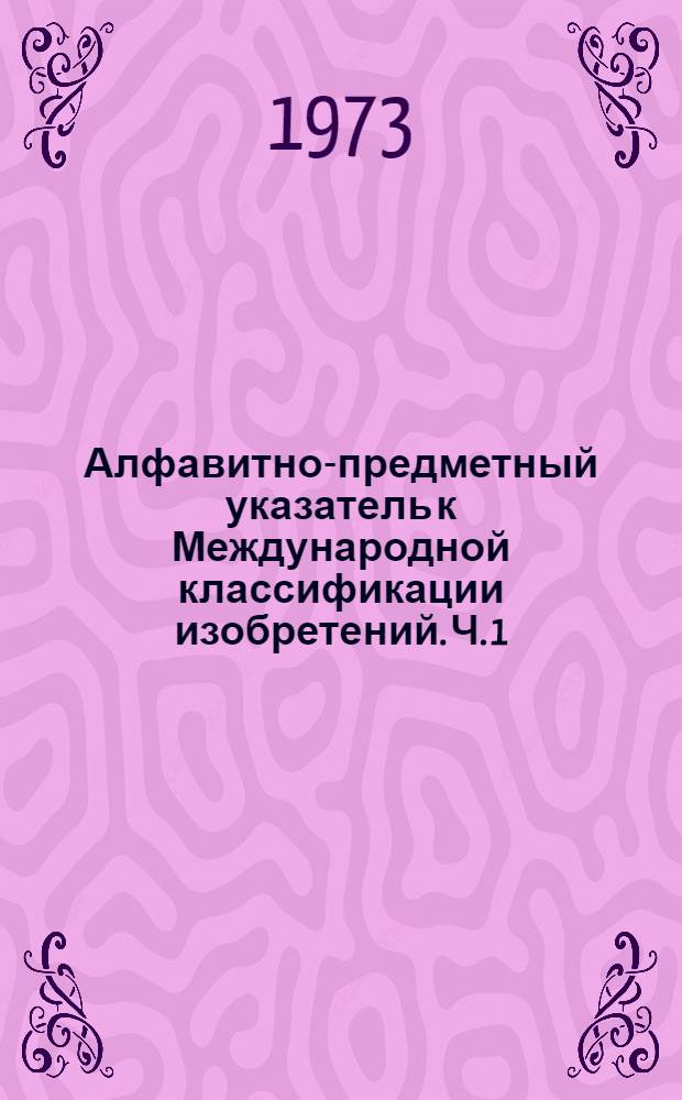 Алфавитно-предметный указатель к Международной классификации изобретений. Ч. 1 : [А - К]