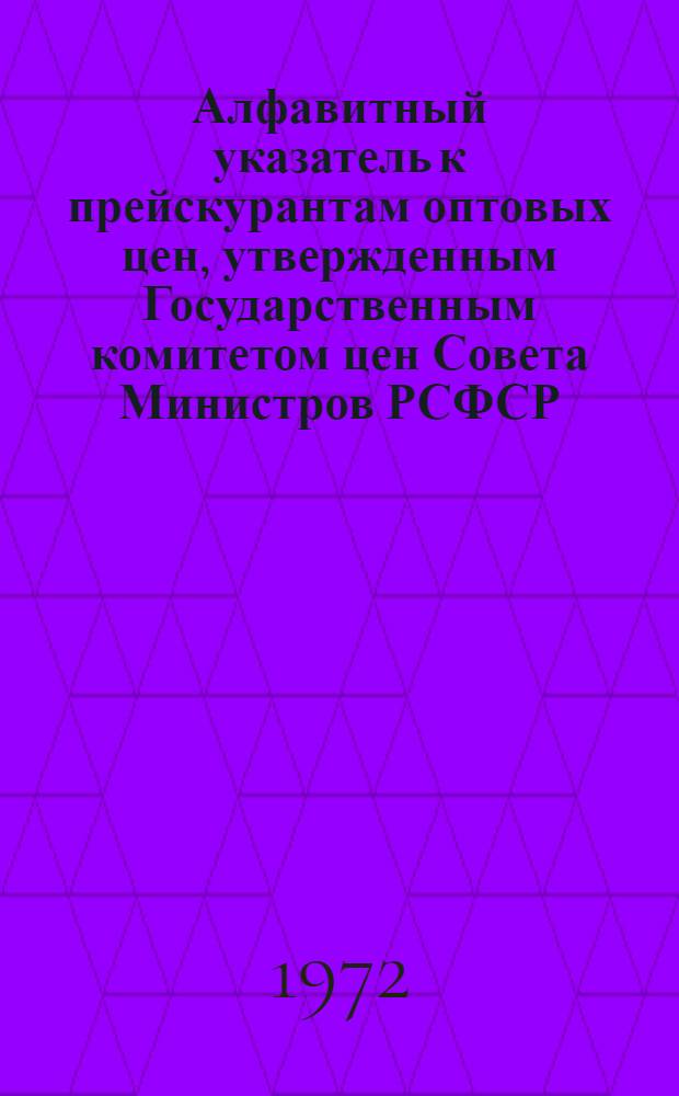 Алфавитный указатель к прейскурантам оптовых цен, утвержденным Государственным комитетом цен Совета Министров РСФСР : [1]-. [1] : Продукция тяжелой промышленности и тарифы на перевозки