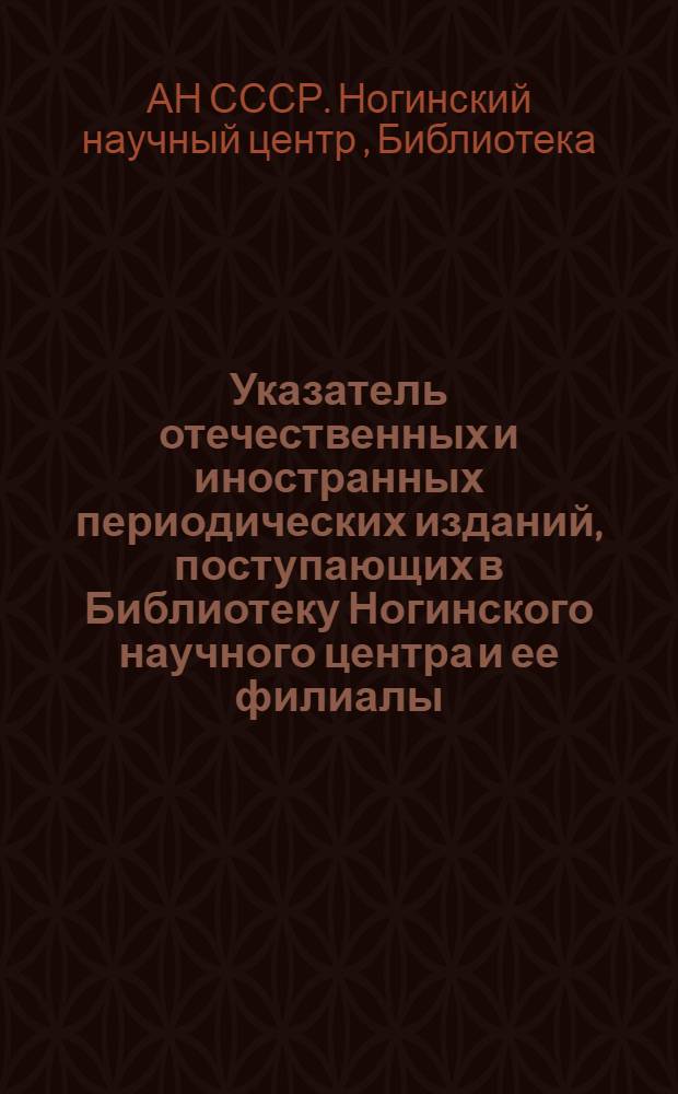 Указатель отечественных и иностранных периодических изданий, поступающих в Библиотеку Ногинского научного центра и ее филиалы